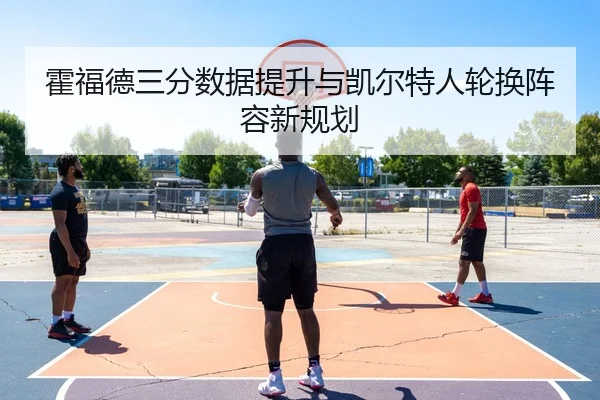 霍福德三分数据提升与凯尔特人轮换阵容新规划