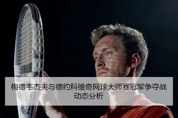 梅德韦杰夫与德约科维奇网球大师赛冠军争夺战动态分析 | baowei